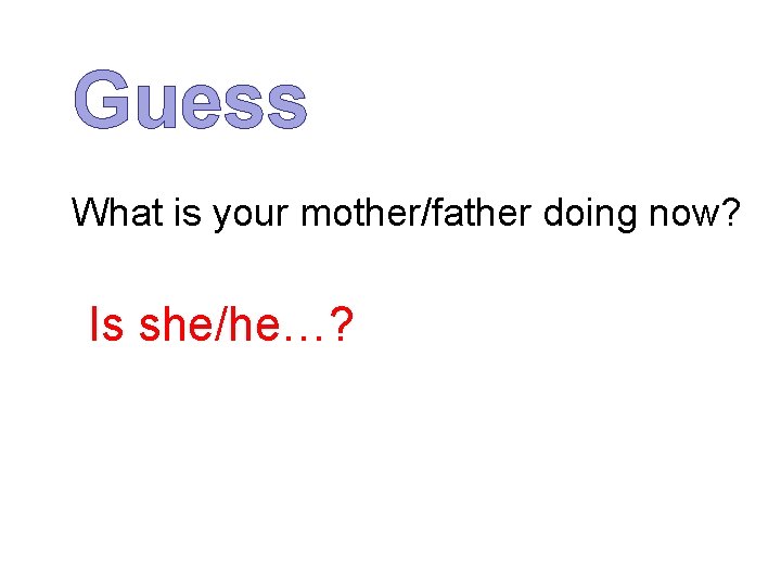 Guess What is your mother/father doing now? Is she/he…? 