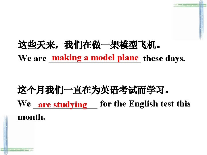 这些天来，我们在做一架模型飞机。 making a model plane these days. We are __________ 这个月我们一直在为英语考试而学习。 We _______ are