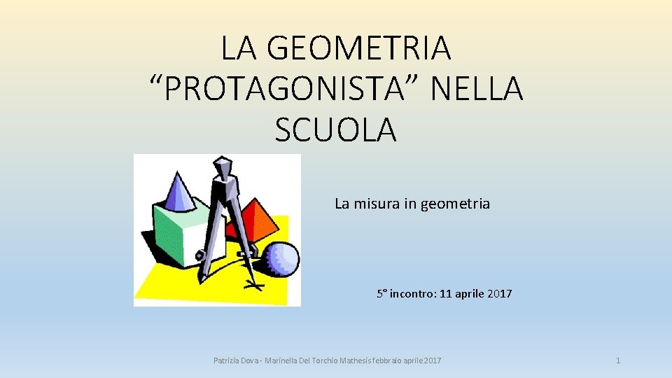 LA GEOMETRIA “PROTAGONISTA” NELLA SCUOLA La misura in geometria 5° incontro: 11 aprile 2017 LA GEOMETRIA “PROTAGONISTA” NELLA SCUOLA La misura in geometria 5° incontro: 11 aprile 2017