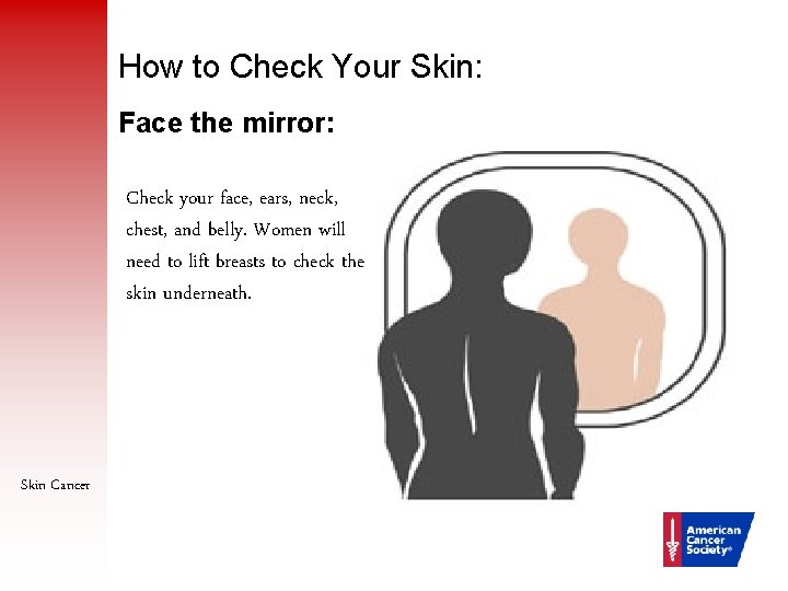 How to Check Your Skin: Face the mirror: Check your face, ears, neck, chest,