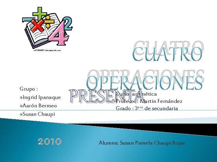 Grupo : Ingrid Ipanaque Aarón Bermeo Susan Chaupi 2010 CUATRO OPERACIONES PRESENTA Curso: aritmética