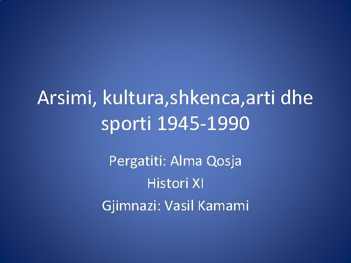 Arsimi, kultura, shkenca, arti dhe sporti 1945 -1990 Pergatiti: Alma Qosja Histori XI Gjimnazi: