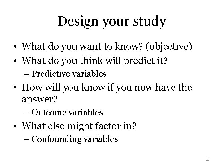 Design your study • What do you want to know? (objective) • What do