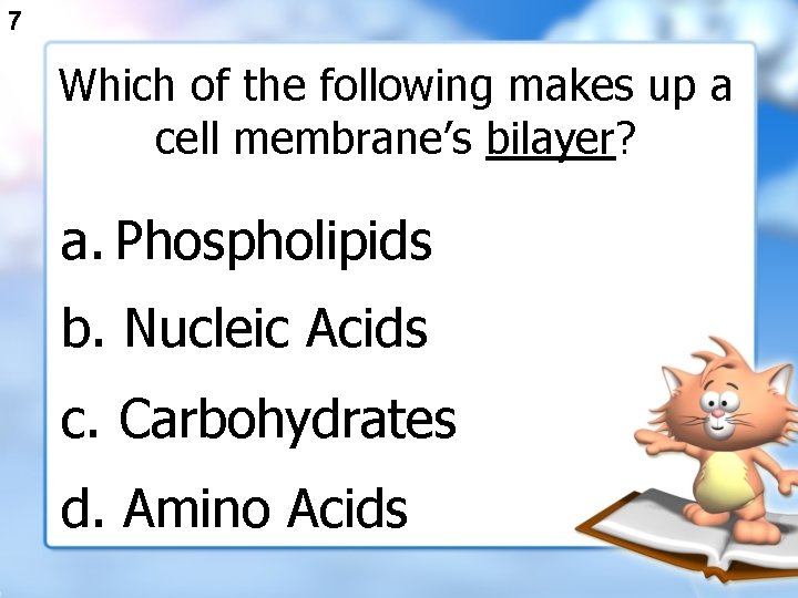 7 Which of the following makes up a cell membrane’s bilayer? a. Phospholipids b.