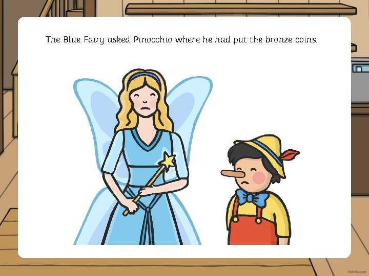 The Blue Fairy asked Pinocchio where he had put the bronze coins. 