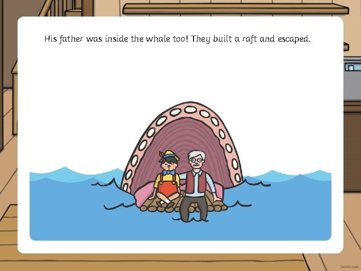 His father was inside the whale too! They built a raft and escaped. 