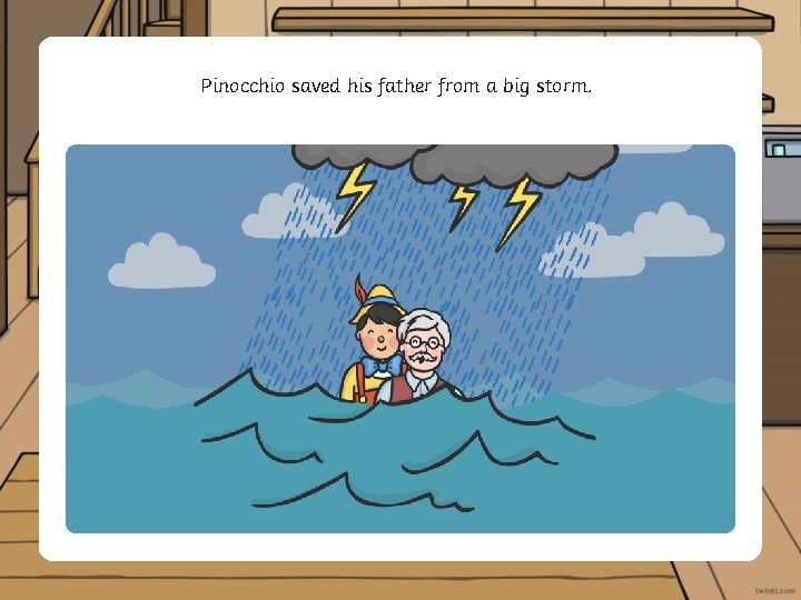 Pinocchio saved his father from a big storm. 