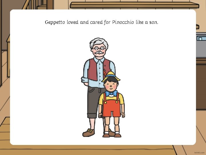 Geppetto loved and cared for Pinocchio like a son. 