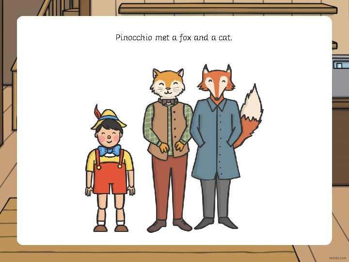 Pinocchio met a fox and a cat. 