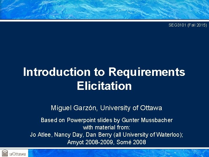 SEG 3101 (Fall 2015) Introduction to Requirements Elicitation Miguel Garzón, University of Ottawa Based SEG 3101 (Fall 2015) Introduction to Requirements Elicitation Miguel Garzón, University of Ottawa Based