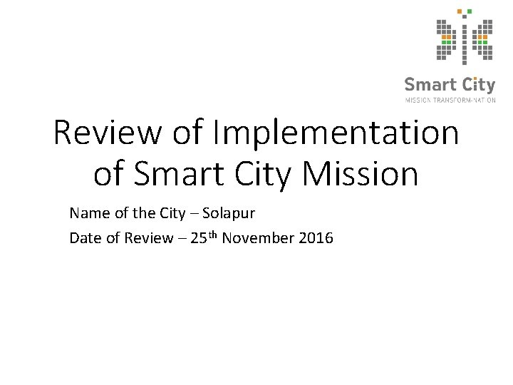 Review of Implementation of Smart City Mission Name of the City – Solapur Date