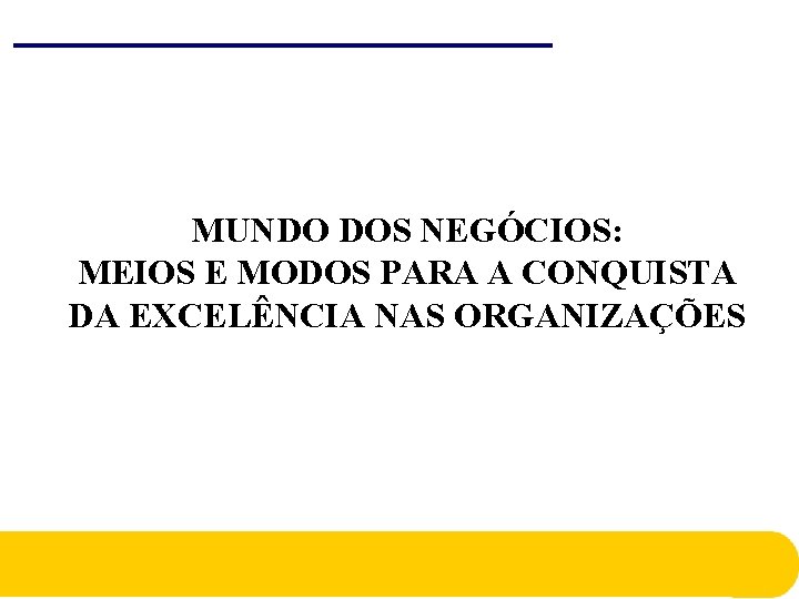 MUNDO DOS NEGÓCIOS: MEIOS E MODOS PARA A CONQUISTA DA EXCELÊNCIA NAS ORGANIZAÇÕES MUNDO DOS NEGÓCIOS: MEIOS E MODOS PARA A CONQUISTA DA EXCELÊNCIA NAS ORGANIZAÇÕES