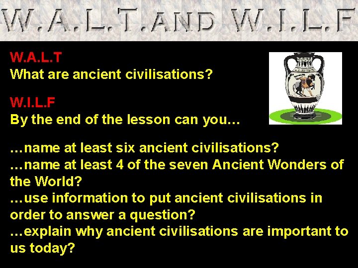 W. A. L. T What are ancient civilisations? W. I. L. F By the