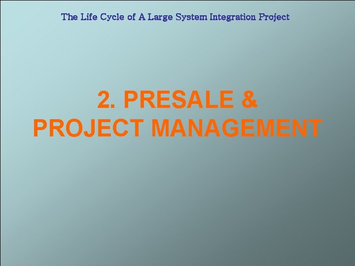 The Life Cycle of A Large System Integration Project 2. PRESALE & PROJECT MANAGEMENT