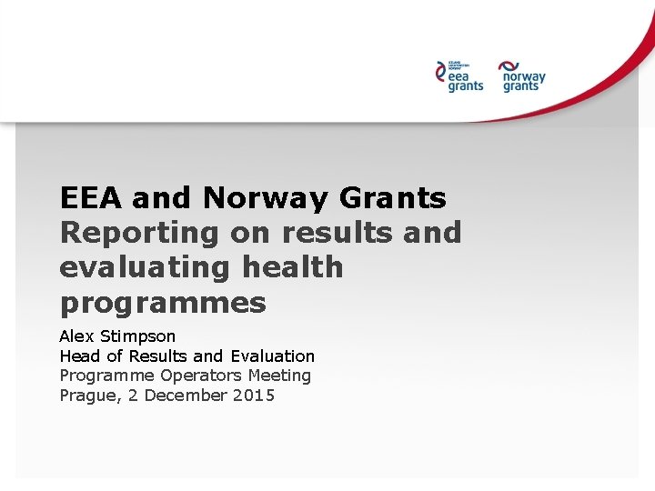 EEA and Norway Grants Reporting on results and evaluating health programmes Alex Stimpson Head