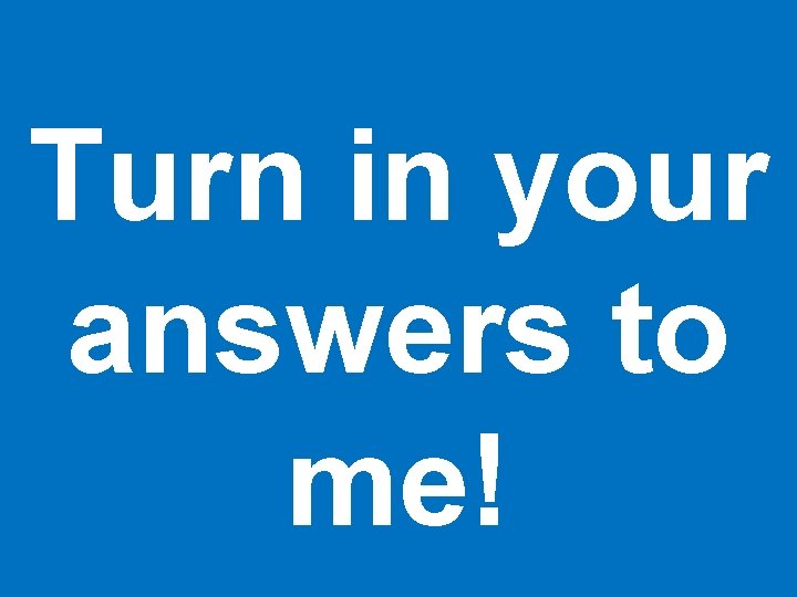 Turn in your answers to me! 