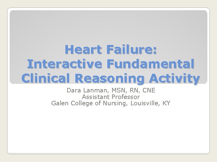 Heart Failure: Interactive Fundamental Clinical Reasoning Activity Dara Lanman, MSN, RN, CNE Assistant Professor
