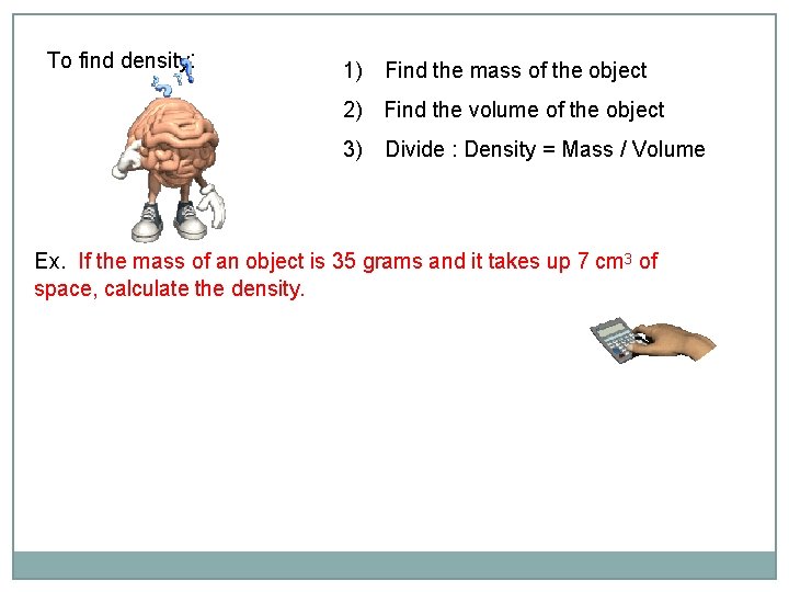 To find density: 1) Find the mass of the object 2) Find the volume To find density: 1) Find the mass of the object 2) Find the volume