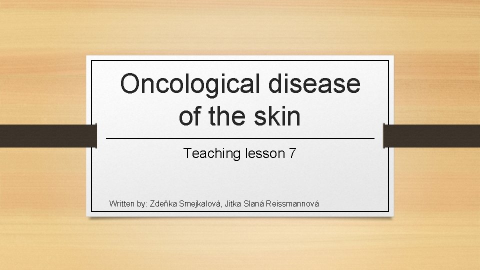 Oncological disease of the skin Teaching lesson 7 Written by: Zdeňka Smejkalová, Jitka Slaná