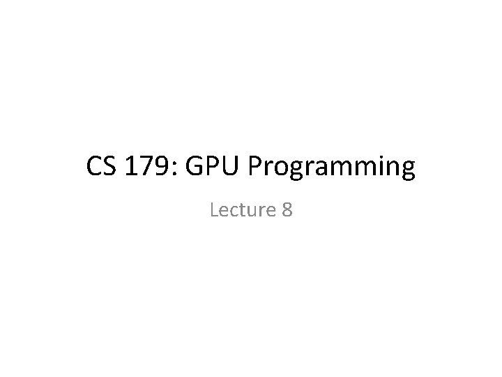 CS 179: GPU Programming Lecture 8 