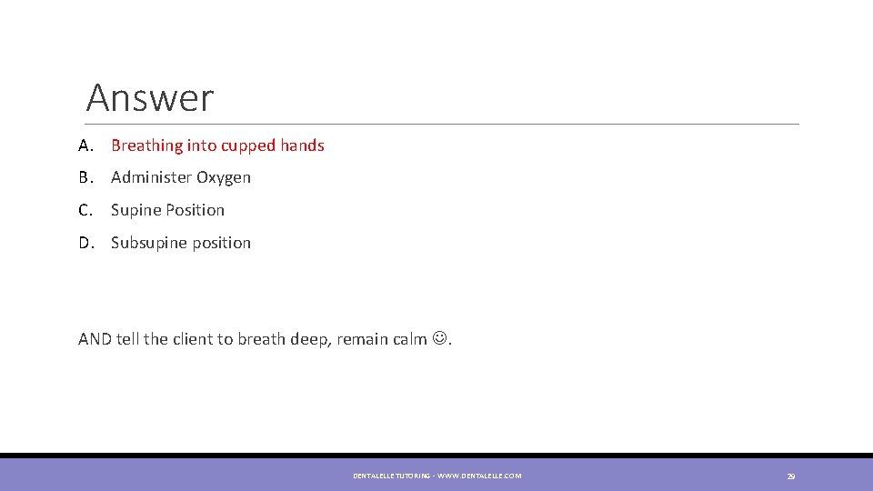 Answer A. Breathing into cupped hands B. Administer Oxygen C. Supine Position D. Subsupine