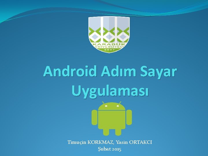 Android Adım Sayar Uygulaması Timuçin KORKMAZ, Yasin ORTAKCI Şubat 2015 