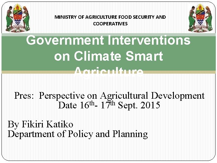 MINISTRY OF AGRICULTURE FOOD SECURITY AND COOPERATIVES Government Interventions on Climate Smart Agriculture Pres: