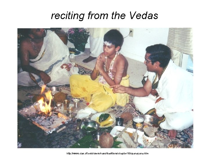 reciting from the Vedas http: //www. clas. ufl. edu/users/vasu/traditions/chapter 15/upanayana. htm reciting from the Vedas http: //www. clas. ufl. edu/users/vasu/traditions/chapter 15/upanayana. htm