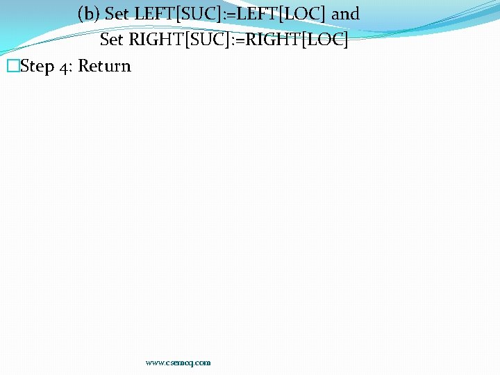 (b) Set LEFT[SUC]: =LEFT[LOC] and Set RIGHT[SUC]: =RIGHT[LOC] �Step 4: Return www. csemcq. com