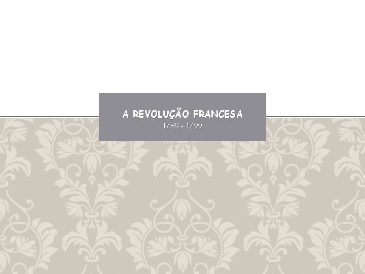 A REVOLUÇÃO FRANCESA 1789 - 1799 