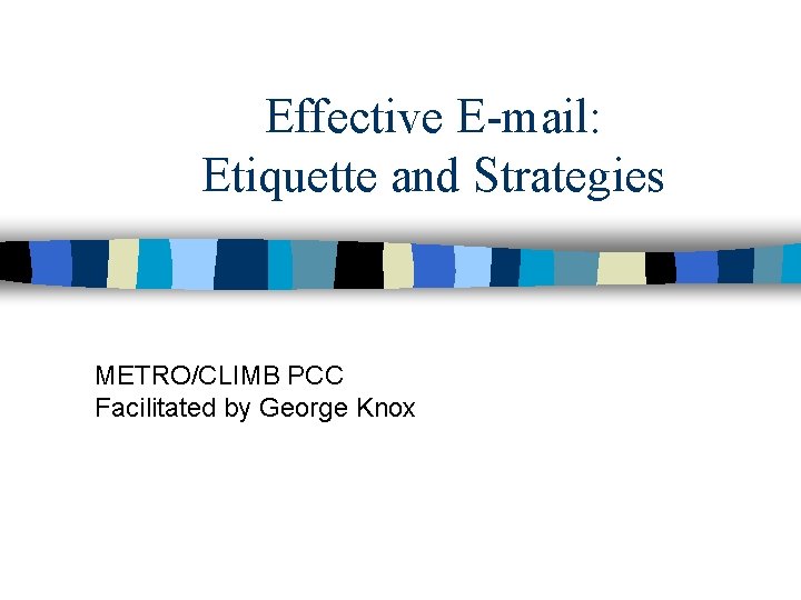 Effective E-mail: Etiquette and Strategies METRO/CLIMB PCC Facilitated by George Knox 