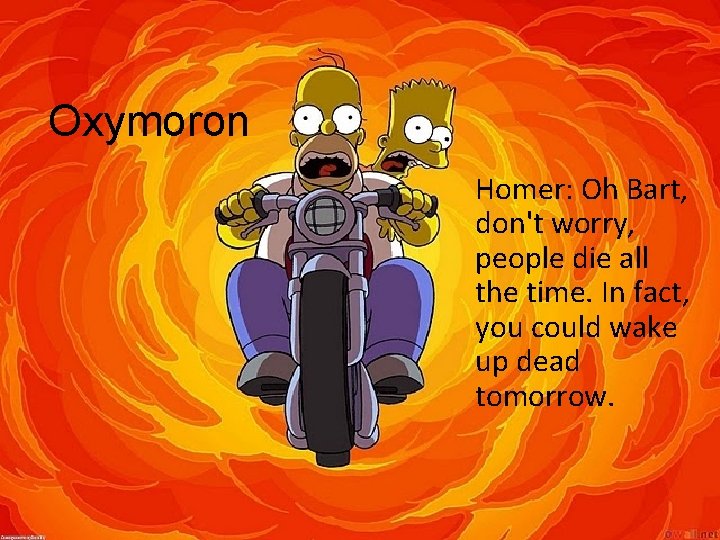 Oxymoron Homer: Oh Bart, don't worry, people die all the time. In fact, you