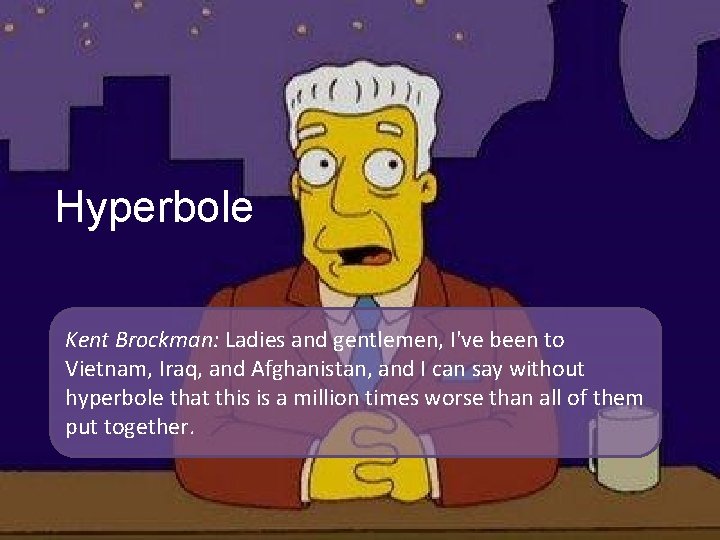 Hyperbole Kent Brockman: Ladies and gentlemen, I've been to Vietnam, Iraq, and Afghanistan, and