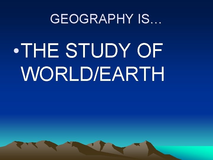 GEOGRAPHY IS… • THE STUDY OF WORLD/EARTH GEOGRAPHY IS… • THE STUDY OF WORLD/EARTH