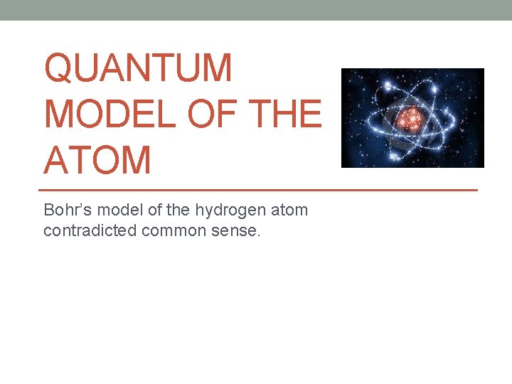 QUANTUM MODEL OF THE ATOM Bohr’s model of the hydrogen atom contradicted common sense.