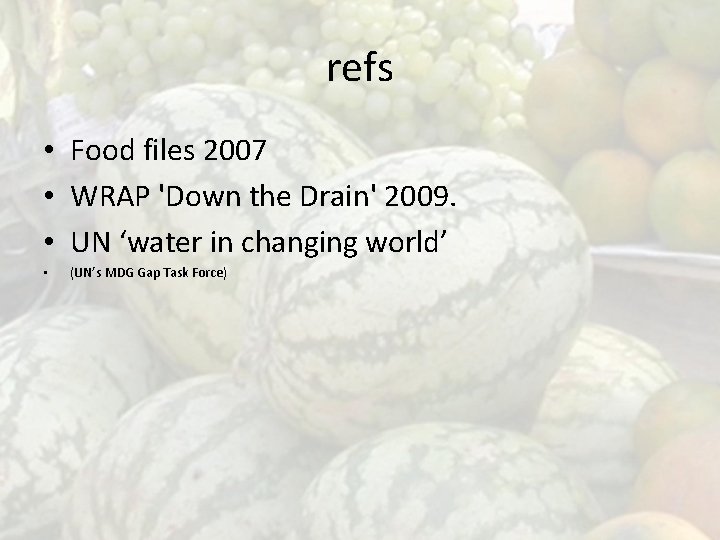 refs • Food files 2007 • WRAP 'Down the Drain' 2009. • UN ‘water