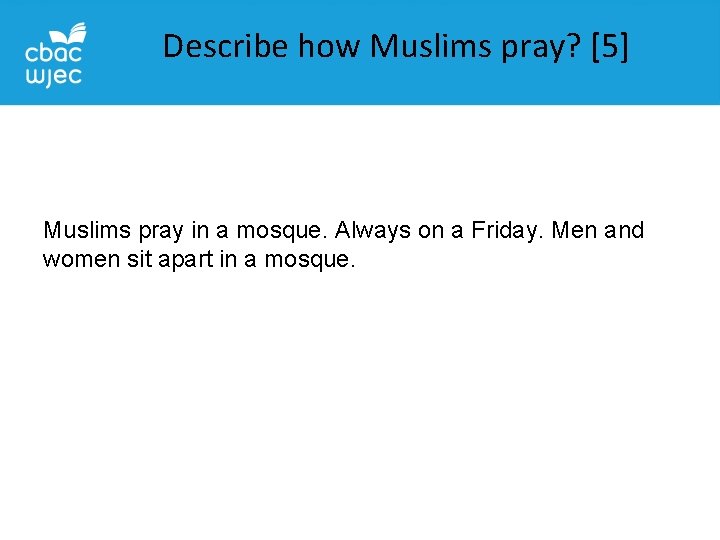 Describe how Muslims pray? [5] Muslims pray in a mosque. Always on a Friday.