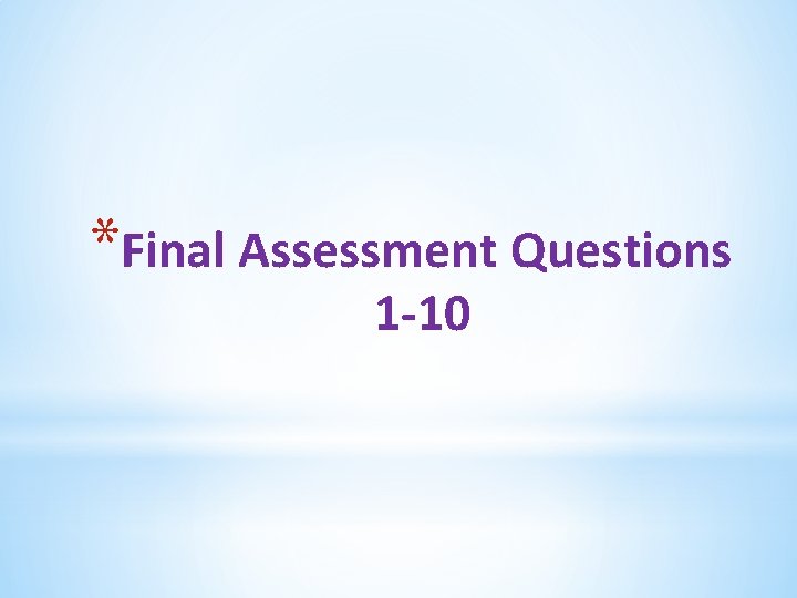 *Final Assessment Questions 1 -10 *Final Assessment Questions 1 -10