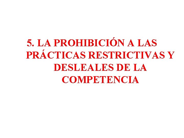 5. LA PROHIBICIÓN A LAS PRÁCTICAS RESTRICTIVAS Y DESLEALES DE LA COMPETENCIA 