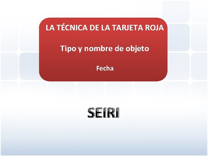 LA TÉCNICA DE LA TARJETA ROJA Tipo y nombre de objeto Fecha SEIRI 