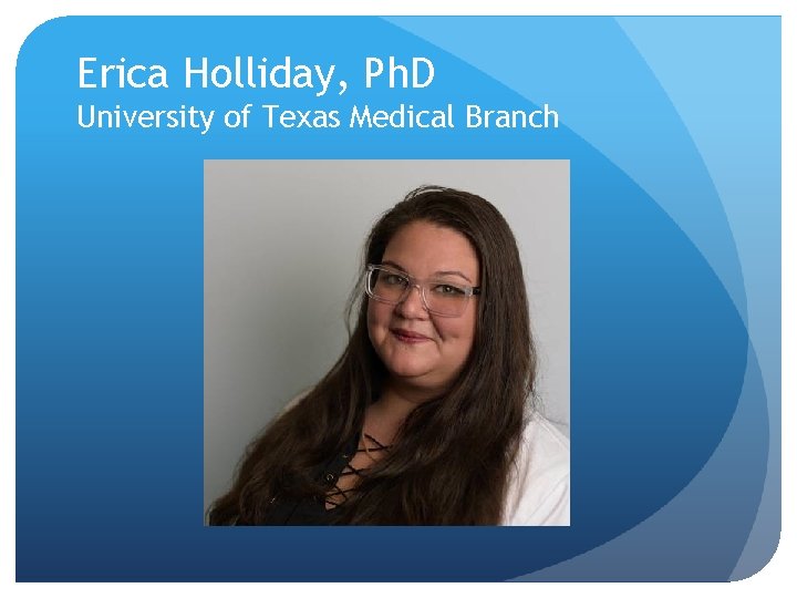 Erica Holliday, Ph. D University of Texas Medical Branch 