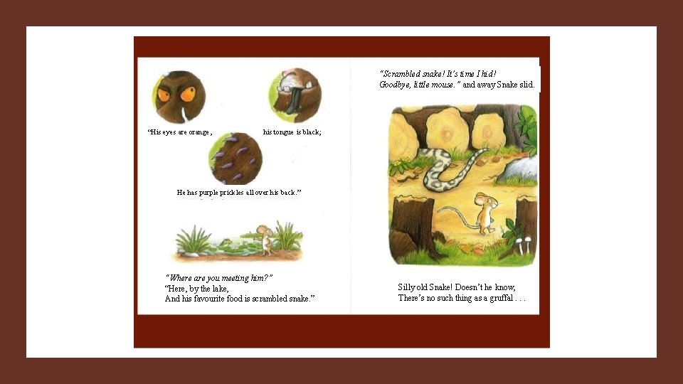 “Scrambled snake! It’s time I hid! Goodbye, little mouse. ” and away Snake slid.