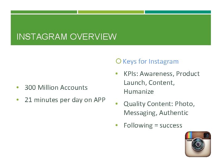 INSTAGRAM OVERVIEW Keys for Instagram • KPIs: Awareness, Product • 300 Million Accounts •