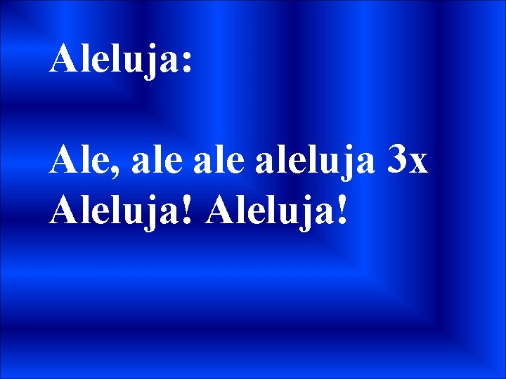 Aleluja: Ale, ale aleluja 3 x Aleluja! 