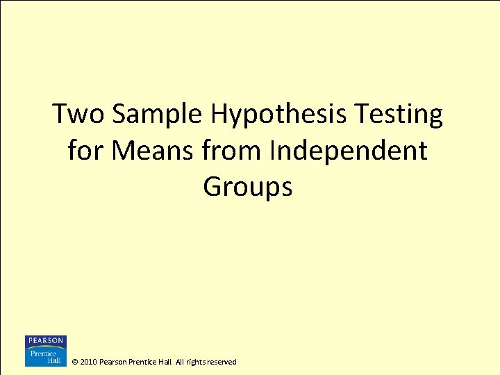 Two Sample Hypothesis Testing for Means from Independent Groups © 2010 Pearson Prentice Hall.