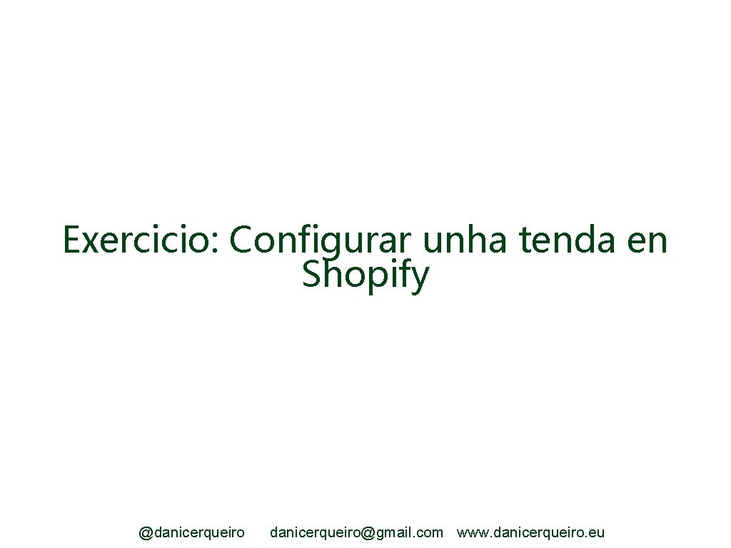 Exercicio: Configurar unha tenda en Shopify @danicerqueiro@gmail. com www. danicerqueiro. eu 
