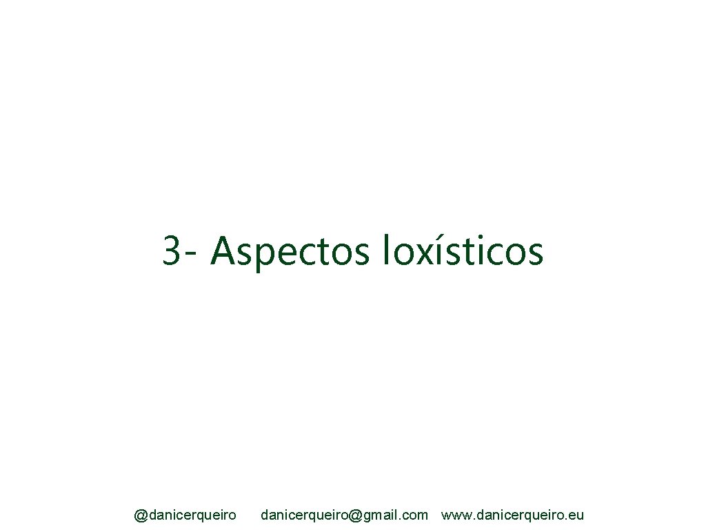 3 - Aspectos loxísticos @danicerqueiro@gmail. com www. danicerqueiro. eu 