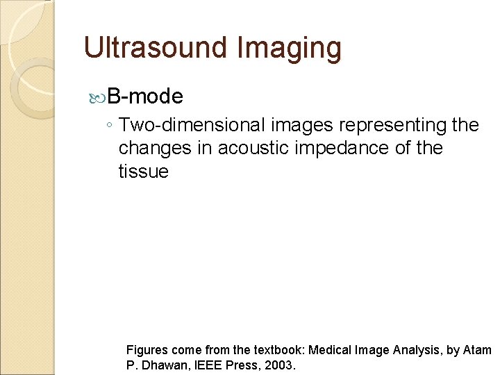 Ultrasound Imaging B-mode ◦ Two-dimensional images representing the changes in acoustic impedance of the