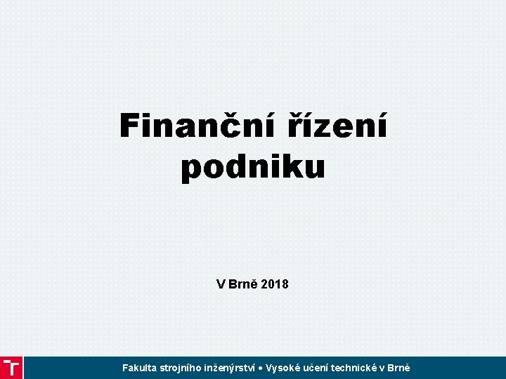 Finanční řízení podniku V Brně 2018 Fakulta strojního inženýrství • Vysoké učení technické v