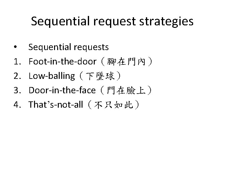 Sequential request strategies • 1. 2. 3. 4. Sequential requests Foot-in-the-door（腳在門內） Low-balling（下墜球） Door-in-the-face（門在臉上） That’s-not-all（不只如此）